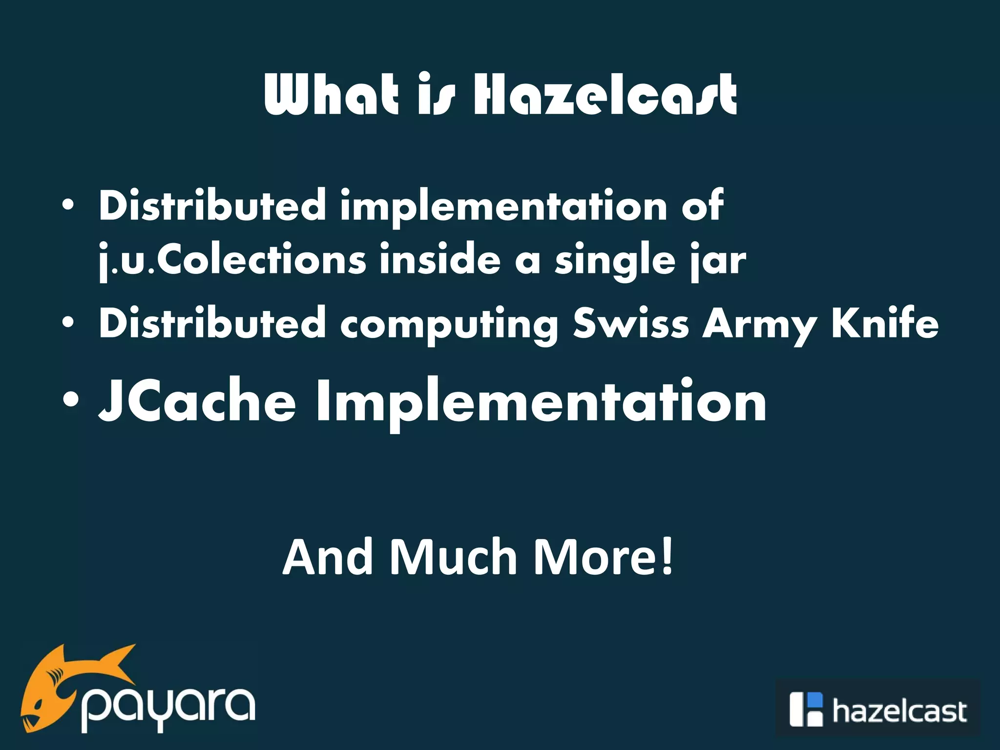 @payara_fish What is Hazelcast • Distributed implementation of j.u.Colections inside a single jar • Distributed computing Swiss Army Knife • JCache Implementation And Much More! 