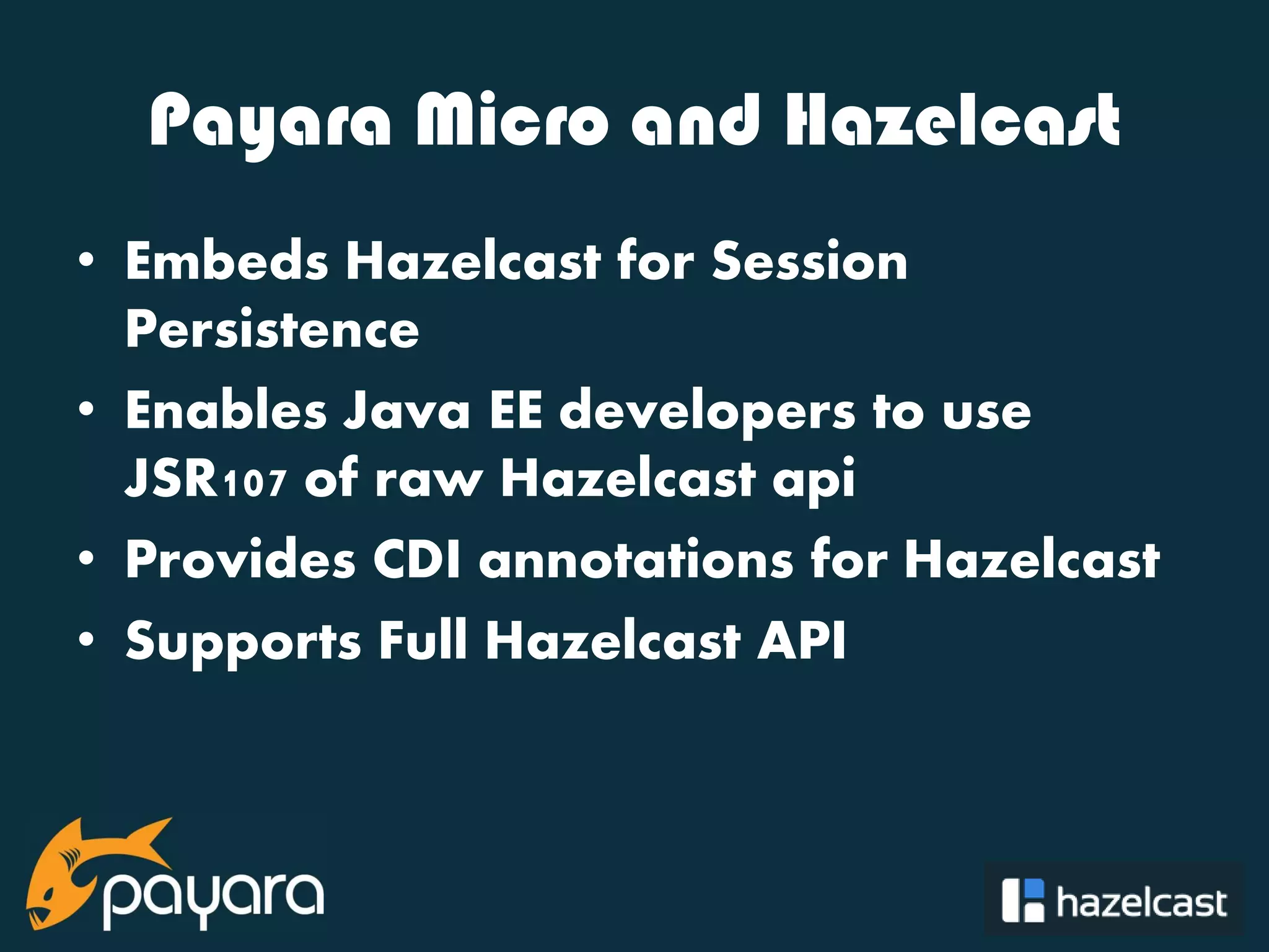 @payara_fish Payara Micro and Hazelcast • Embeds Hazelcast for Session Persistence • Enables Java EE developers to use JSR107 of raw Hazelcast api • Provides CDI annotations for Hazelcast • Supports Full Hazelcast API 
