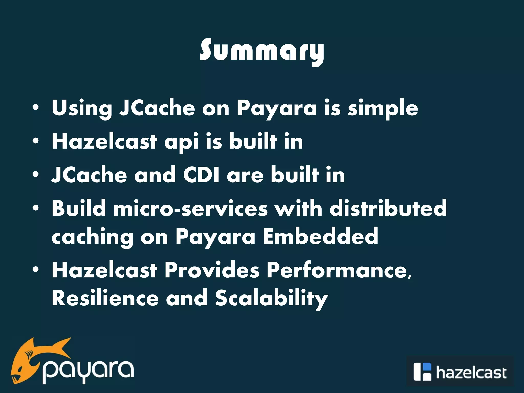 @payara_fish Summary • Using JCache on Payara is simple • Hazelcast api is built in • JCache and CDI are built in • Build micro-services with distributed caching on Payara Embedded • Hazelcast Provides Performance, Resilience and Scalability 