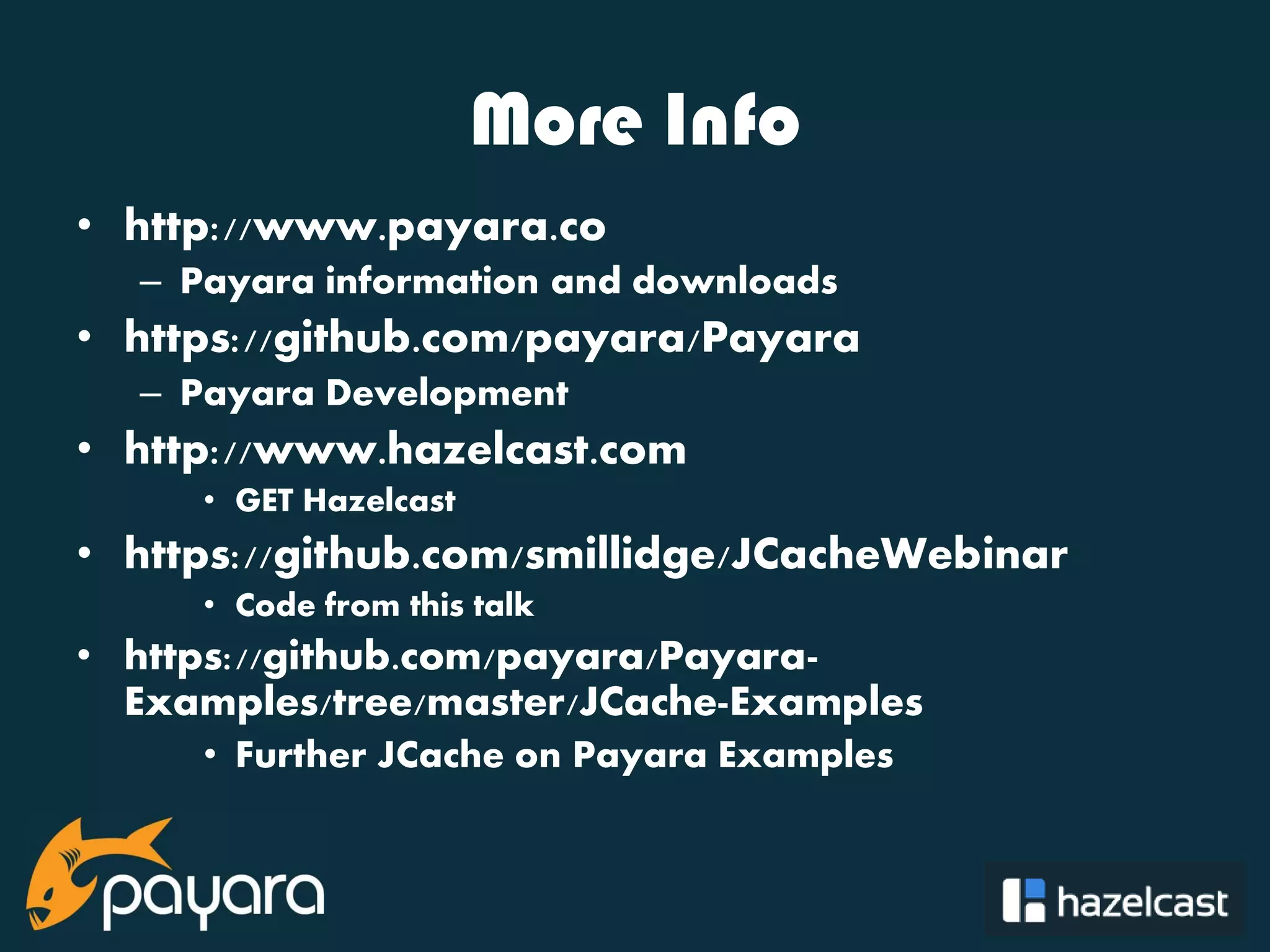 @payara_fish More Info • http://www.payara.co – Payara information and downloads • https://github.com/payara/Payara – Payara Development • http://www.hazelcast.com • GET Hazelcast • https://github.com/smillidge/JCacheWebinar • Code from this talk • https://github.com/payara/Payara- Examples/tree/master/JCache-Examples • Further JCache on Payara Examples 