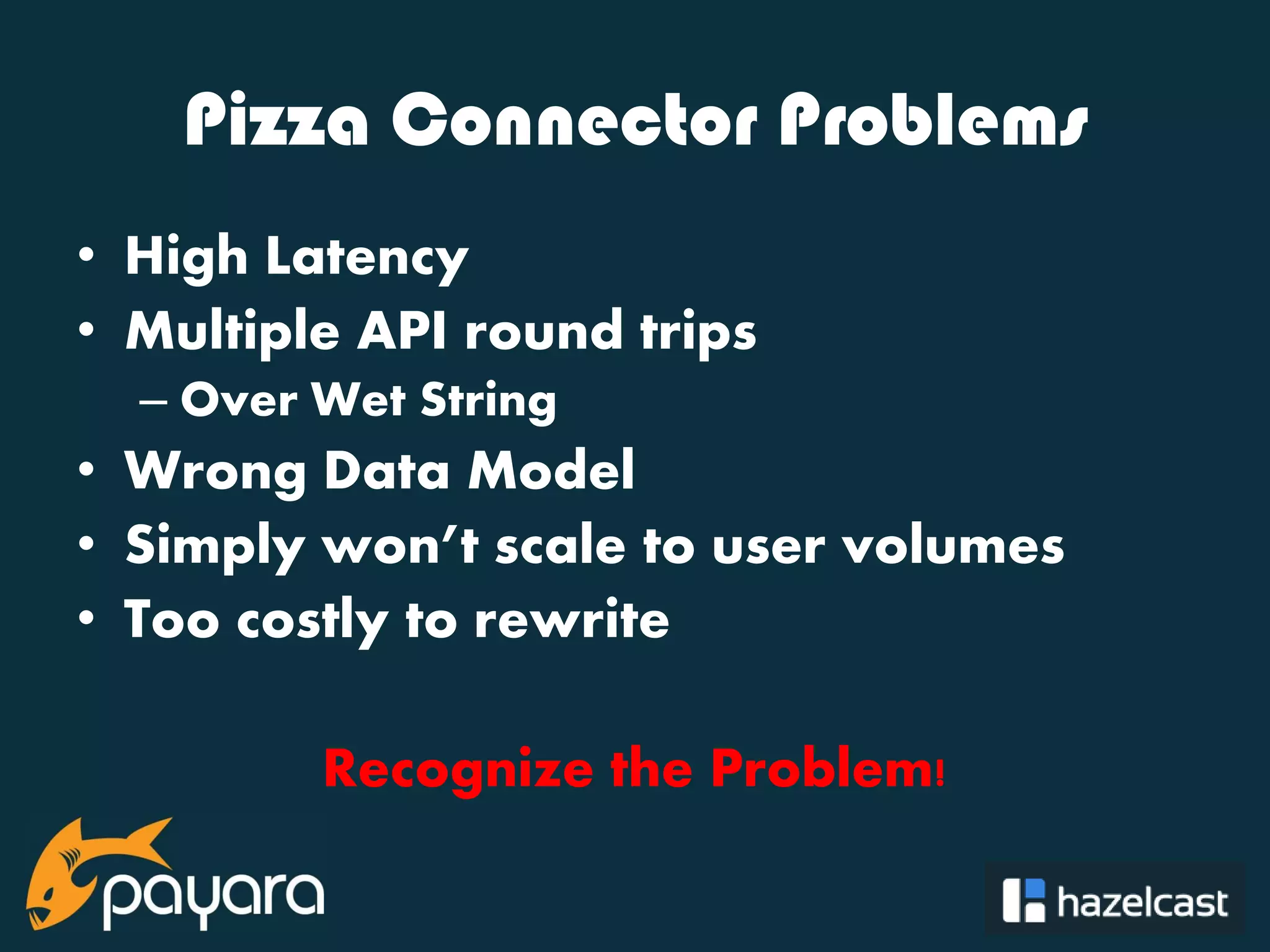 @payara_fish Pizza Connector Problems • High Latency • Multiple API round trips – Over Wet String • Wrong Data Model • Simply won’t scale to user volumes • Too costly to rewrite Recognize the Problem! 