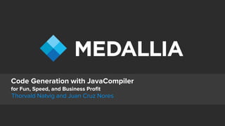 Medallia © Copyright 2016. Confidential. 1
Code Generation with JavaCompiler
for Fun, Speed, and Business Profit
Thorvald Natvig and Juan Cruz Nores
 