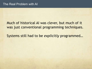 The Real Problem with AI
Much of historical AI was clever, but much of it
was just conventional programming techniques.
Systems still had to be explicitly programmed…
 