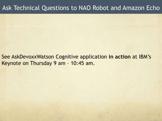 Ask Technical Questions to NAO Robot and Amazon Echo
See AskDevoxxWatson Cognitive application in action at IBM’s
Keynote on Thursday 9 am – 10:45 am.
 