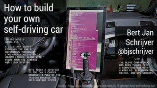 How to build  
your own  
self-driving car Bert Jan
Schrijver 
@bjschrijver
Source: http://www.bloomberg.com/features/2015-george-hotz-self-driving-car
 