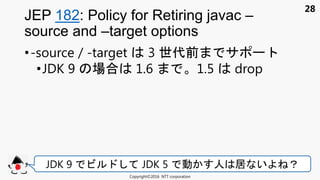 28
•-source / -target 3 世代前 サ
•JDK 9 場合 1.6 1.5 drop
JEP 182: Policy for Retiring javac –
source and –target options
Copyright©2016 NTT corporation
JDK 9 ビ JDK 5 動 人 居 い ？
 