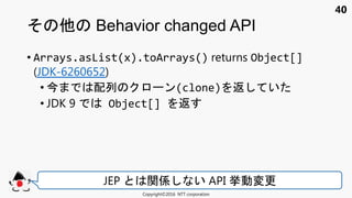 40
• Arrays.asList(x).toArrays() returns Object[]
(JDK-6260652)
• 今 配列 ン(clone) 返 い
• JDK 9 Object[] 返
Behavior changed API
Copyright©2016 NTT corporation
JEP 関係 い API 挙動変更
 