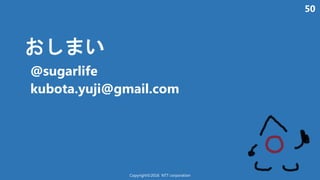 50
い
@sugarlife
kubota.yuji@gmail.com
Copyright©2016 NTT corporation
 
