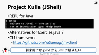 16
•REPL for Java
•Alternatives for Exercise.java ?
•CLI framework
• https://github.com/YaSuenag/jmxclient
Project Kulla (...