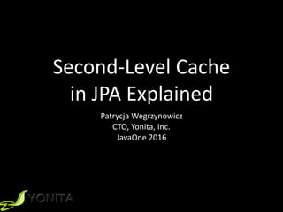 Second-­‐Level	
  Cache	
  	
  
in	
  JPA	
  Explained
Patrycja	
  Wegrzynowicz	
  
CTO,	
  Yonita,	
  Inc.	
  
JavaOne	
  2016
 