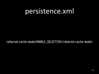 persistence.xml
<shared-cache-mode>ENABLE_SELECTIVE</shared-cache-mode> 
40
 