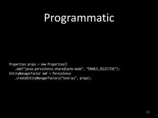 Programmatic	
  
Properties props = new Properties()
.add(“javax.persistence.sharedCache.mode”, “ENABLE_SELECTIVE”);
EntityManagerFactor emf = Persistence
.createEntityManagerFactory(“test-pu”, props);
41
 