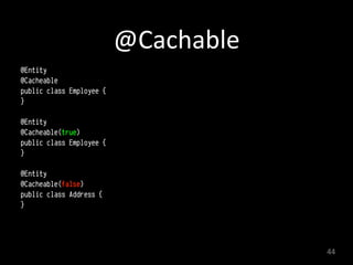 @Cachable
@Entity 
@Cacheable 
public class Employee { 
}
@Entity 
@Cacheable(true) 
public class Employee { 
}
@Entity 
@Cacheable(false) 
public class Address { 
}
44
 