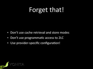 Forget	
  that!
• Don’t	
  use	
  cache	
  retrieval	
  and	
  store	
  modes	
  
• Don’t	
  use	
  programmaXc	
  access	
  to	
  2LC	
  
• Use	
  provider-­‐speciﬁc	
  conﬁguraXon!
 