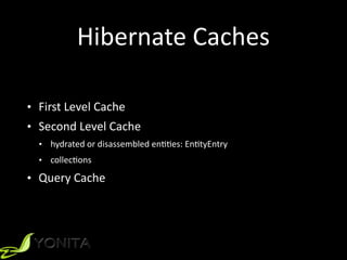 Hibernate	
  Caches
• First	
  Level	
  Cache	
  
• Second	
  Level	
  Cache	
  
• hydrated	
  or	
  disassembled	
  enXXes:	
  EnXtyEntry	
  
• collecXons	
  
• Query	
  Cache
 