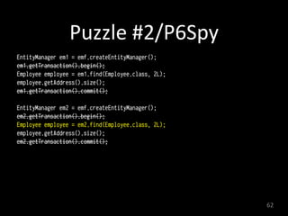 Puzzle	
  #2/P6Spy
EntityManager em1 = emf.createEntityManager();
em1.getTransaction().begin(); 
Employee employee = em1.find(Employee.class, 2L); 
employee.getAddress().size();
em1.getTransaction().commit(); 
EntityManager em2 = emf.createEntityManager();
em2.getTransaction().begin(); 
Employee employee = em2.find(Employee.class, 2L); 
employee.getAddress().size();
em2.getTransaction().commit(); 
62
 