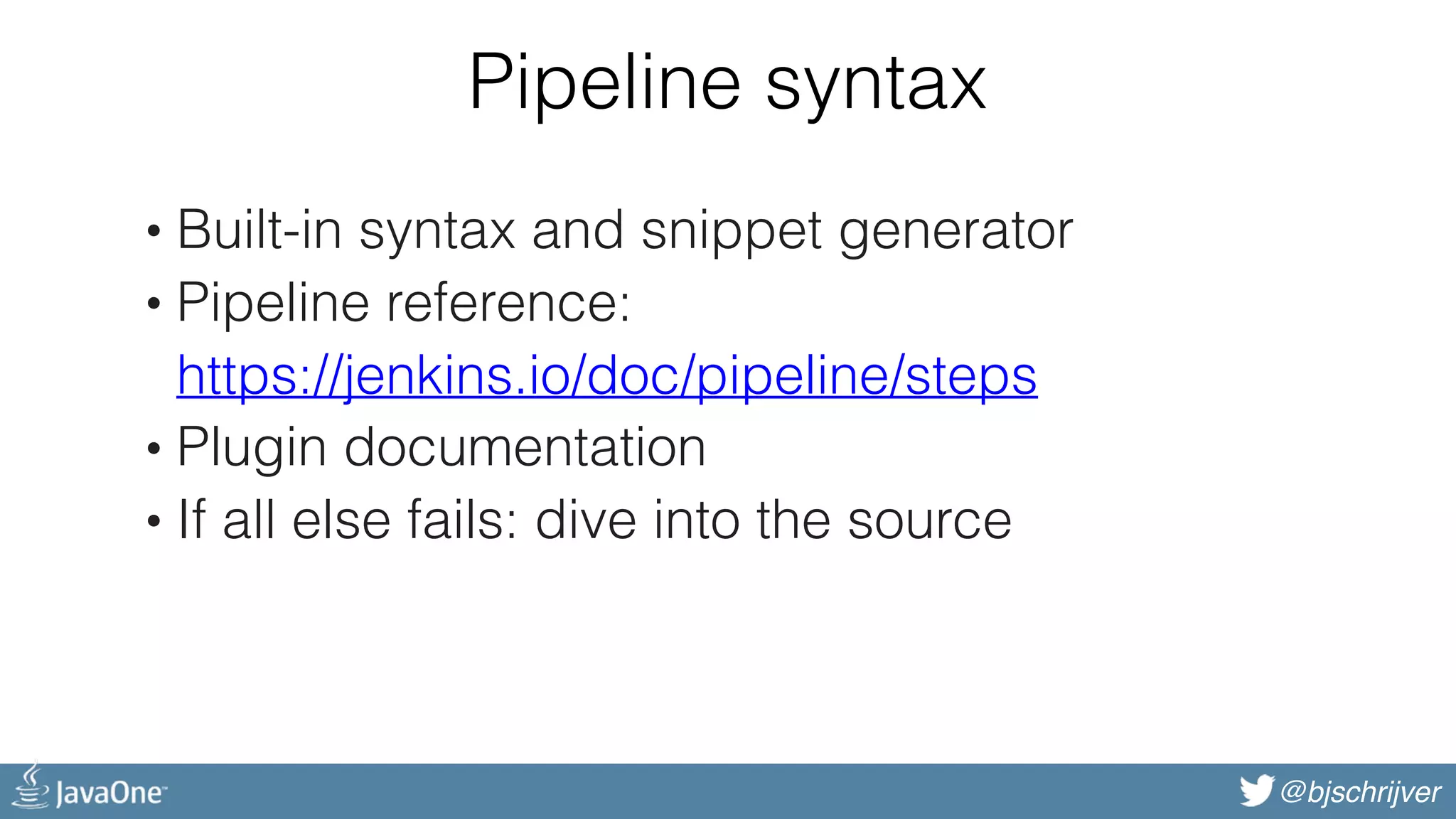 @bjschrijver Pipeline syntax • Built-in syntax and snippet generator • Pipeline reference:  https://jenkins.io/doc/pipeline/steps • Plugin documentation • If all else fails: dive into the source 