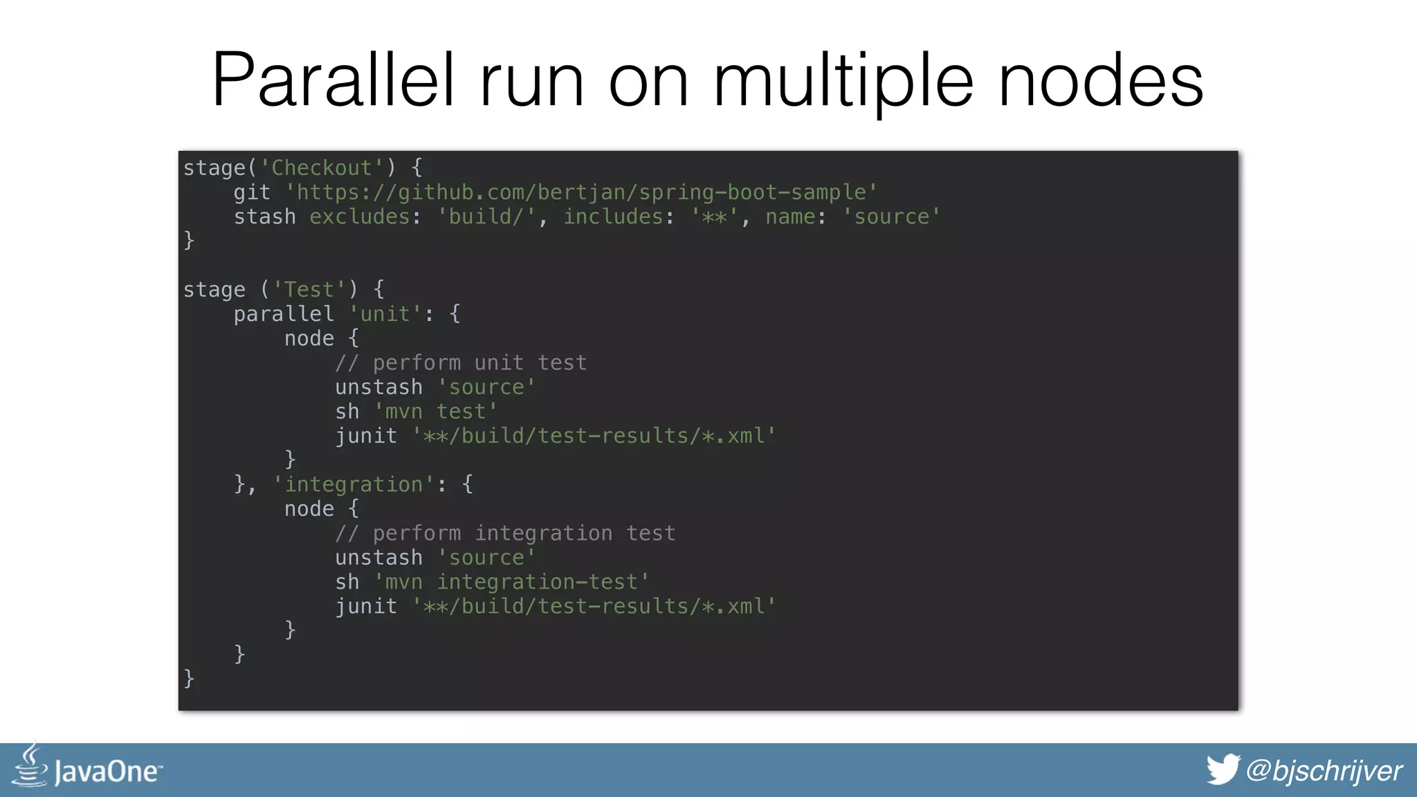 @bjschrijver Parallel run on multiple nodes stage('Checkout') {  git 'https://github.com/bertjan/spring-boot-sample'  stash excludes: 'build/', includes: '**', name: 'source'  }     stage ('Test') {  parallel 'unit': {  node {  // perform unit test  unstash 'source'  sh 'mvn test'  junit '**/build/test-results/*.xml'  }  }, 'integration': {  node {  // perform integration test  unstash 'source'  sh 'mvn integration-test'  junit '**/build/test-results/*.xml'  }  }  } 
