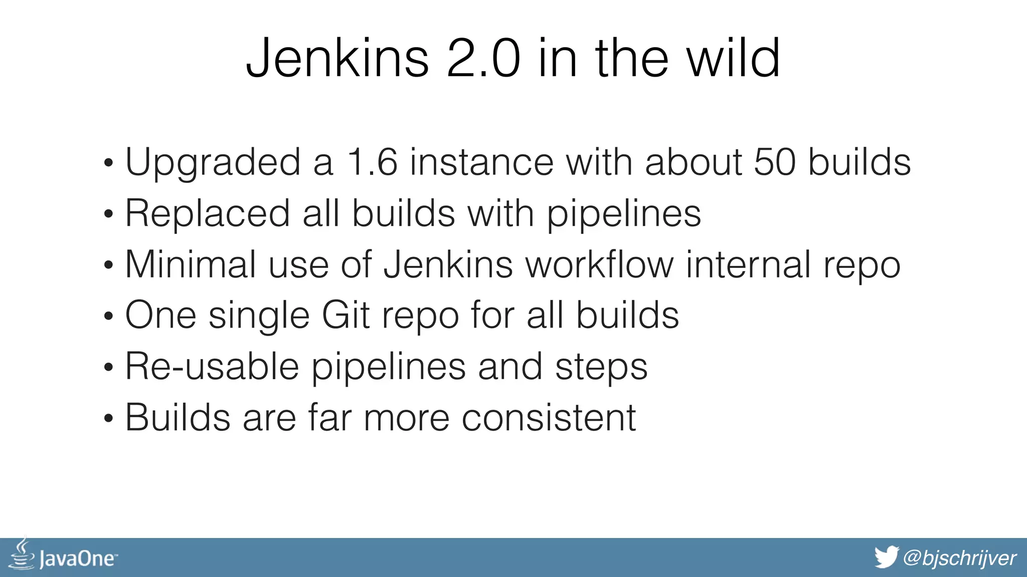 @bjschrijver Jenkins 2.0 in the wild • Upgraded a 1.6 instance with about 50 builds • Replaced all builds with pipelines • Minimal use of Jenkins workflow internal repo • One single Git repo for all builds • Re-usable pipelines and steps • Builds are far more consistent 