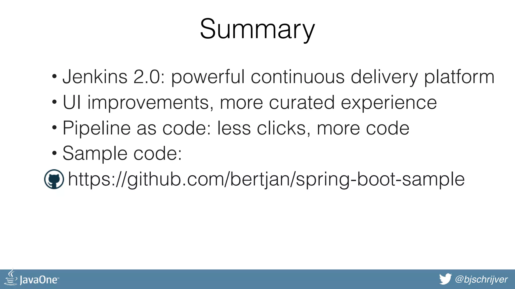 @bjschrijver Summary • Jenkins 2.0: powerful continuous delivery platform • UI improvements, more curated experience • Pipeline as code: less clicks, more code • Sample code: • https://github.com/bertjan/spring-boot-sample 