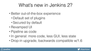 @bjschrijver
What’s new in Jenkins 2?
• Better out-of-the-box experience
• Default set of plugins
• Secured by default
• R...