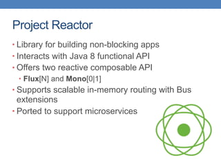 Project Reactor
• Library for building non-blocking apps
• Interacts with Java 8 functional API
• Offers two reactive composable API
• Flux[N] and Mono[0|1]
• Supports scalable in-memory routing with Bus
extensions
• Ported to support microservices
 
