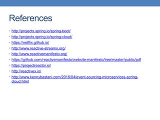 References
• http://projects.spring.io/spring-boot/
• http://projects.spring.io/spring-cloud/
• https://netflix.github.io/
• http://www.reactive-streams.org/
• http://www.reactivemanifesto.org/
• https://github.com/reactivemanifesto/website-manifesto/tree/master/public/pdf
• https://projectreactor.io/
• http://reactivex.io/
• http://www.kennybastani.com/2016/04/event-sourcing-microservices-spring-
cloud.html
 