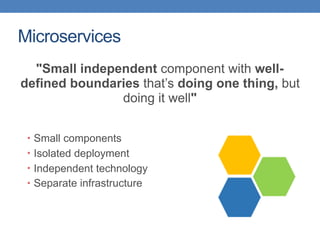 Microservices
• Small components
• Isolated deployment
• Independent technology
• Separate infrastructure
"Small independent component with well-
defined boundaries that’s doing one thing, but
doing it well"
 