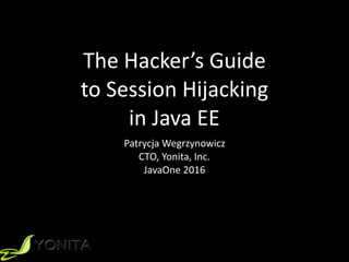 The	
  Hacker’s	
  Guide	
  	
  
to	
  Session	
  Hijacking	
  	
  
in	
  Java	
  EE
Patrycja	
  Wegrzynowicz	
  
CTO,	
  Yonita,	
  Inc.	
  
JavaOne	
  2016
 