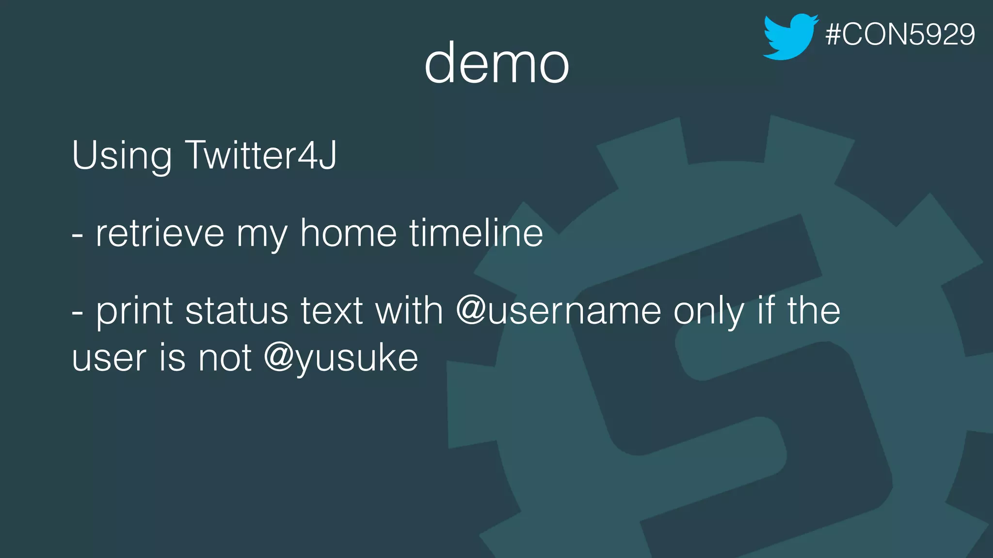 demo
Using Twitter4J
- retrieve my home timeline
- print status text with @username only if the
user is not @yusuke
#CON5929
 