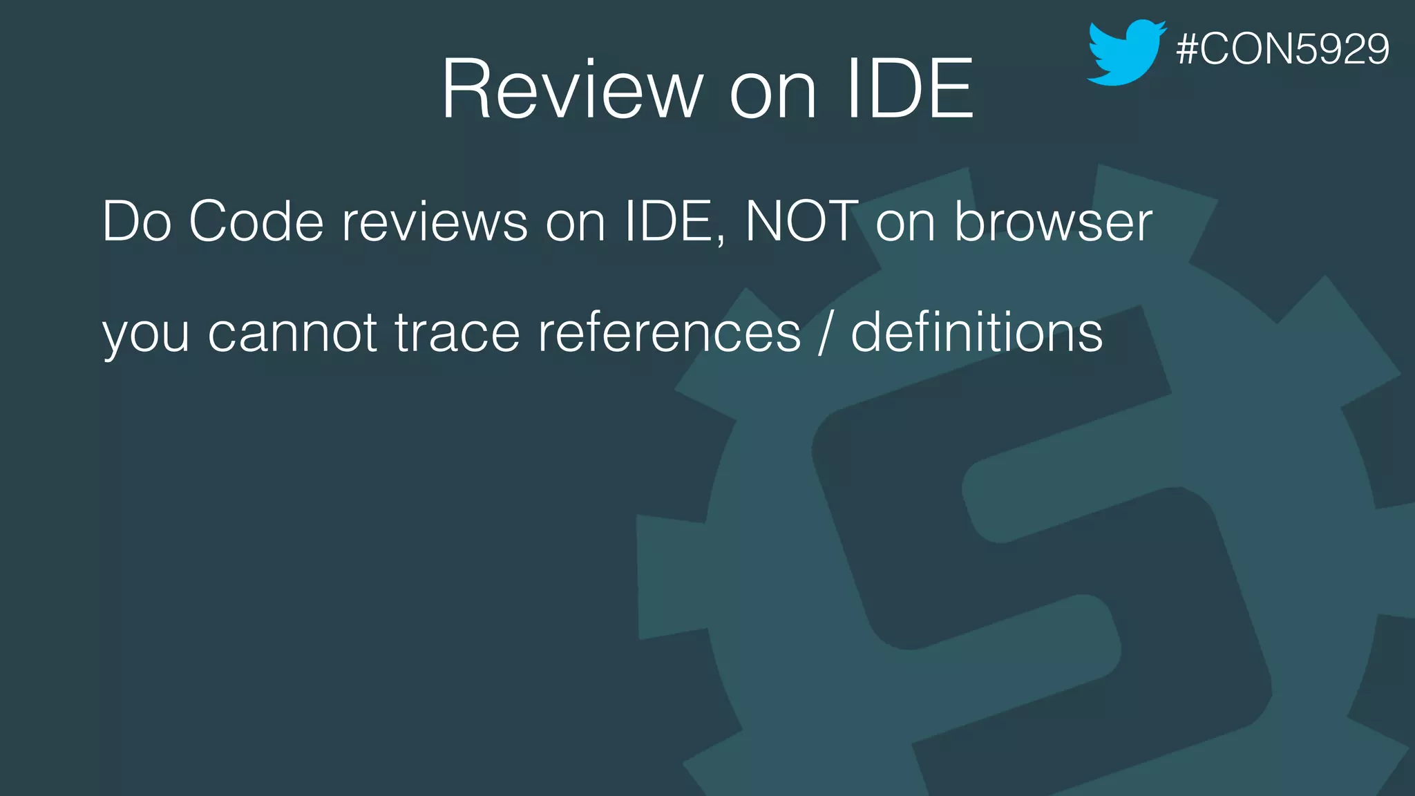 Review on IDE
Do Code reviews on IDE, NOT on browser
you cannot trace references / deﬁnitions
#CON5929
 