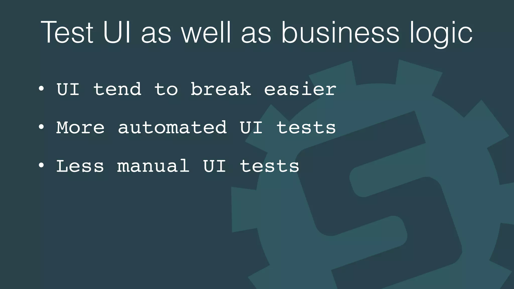 Test UI as well as business logic
• UI tend to break easier
• More automated UI tests
• Less manual UI tests
 