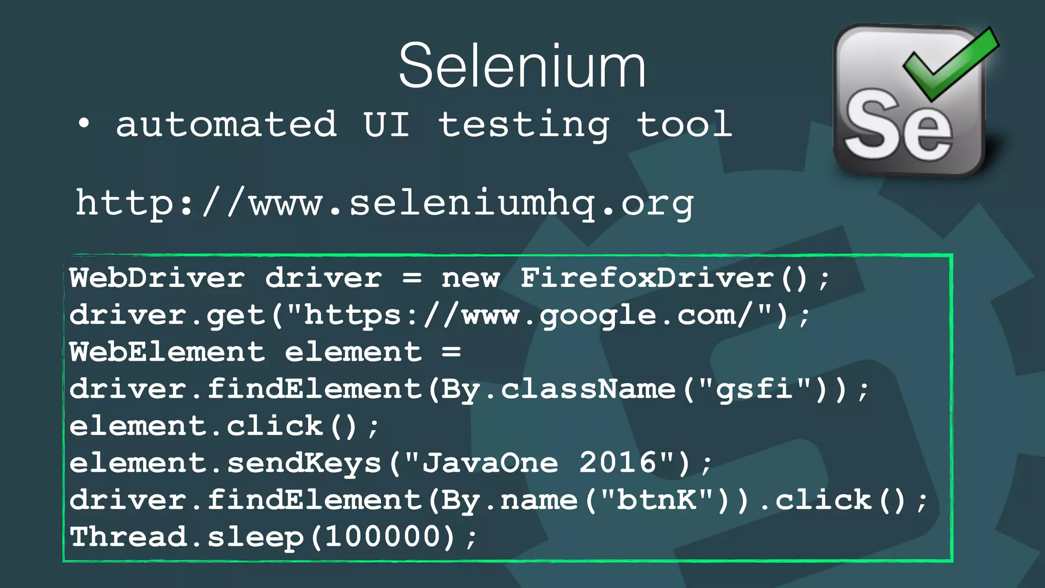 Selenium
• automated UI testing tool
http://www.seleniumhq.org
WebDriver driver = new FirefoxDriver(); 
driver.get("https://www.google.com/"); 
WebElement element =
driver.findElement(By.className("gsfi")); 
element.click(); 
element.sendKeys("JavaOne 2016"); 
driver.findElement(By.name("btnK")).click(); 
Thread.sleep(100000);
 