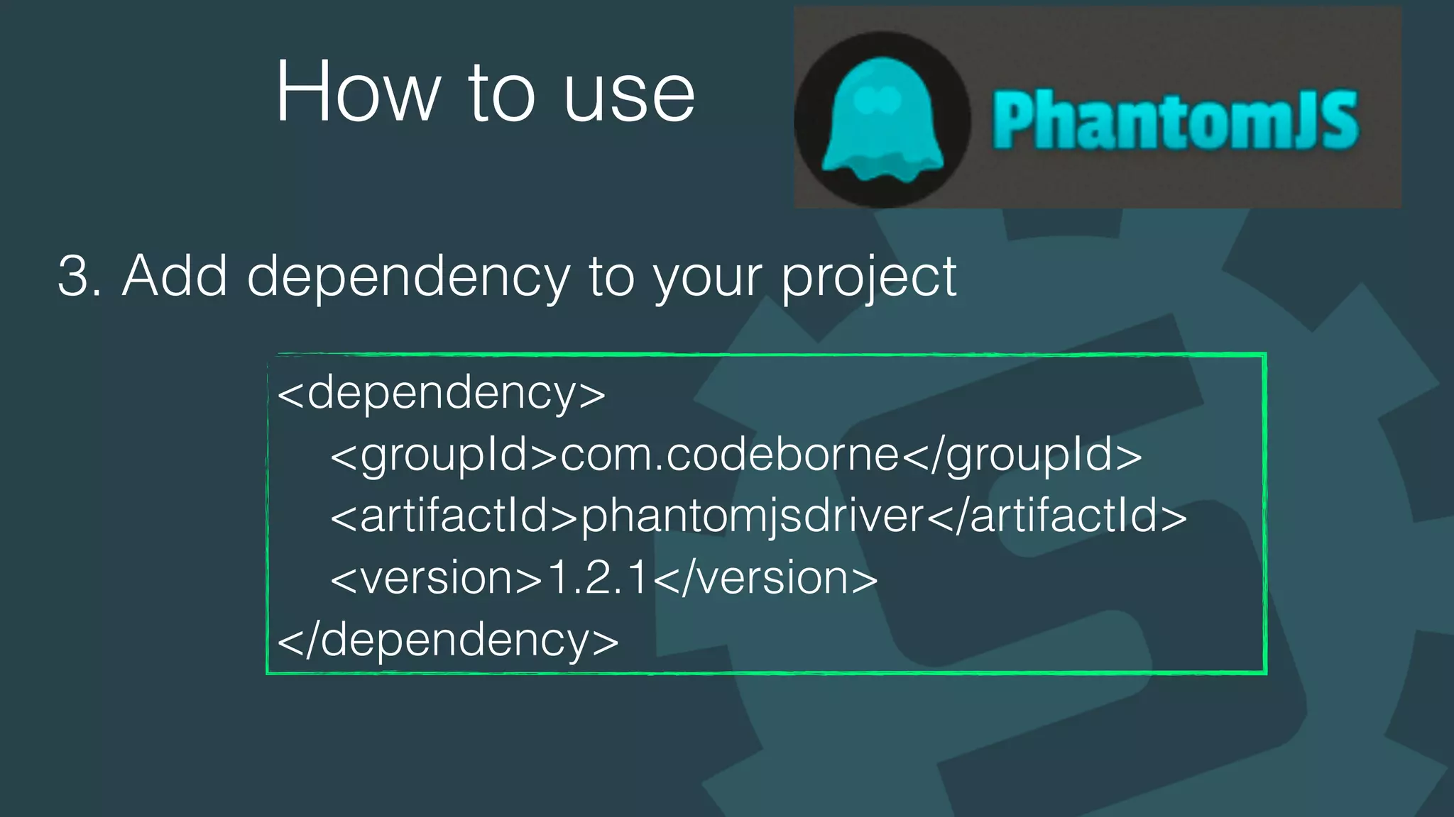 How to use
3. Add dependency to your project
<dependency>
<groupId>com.codeborne</groupId>
<artifactId>phantomjsdriver</artifactId>
<version>1.2.1</version>
</dependency>
 