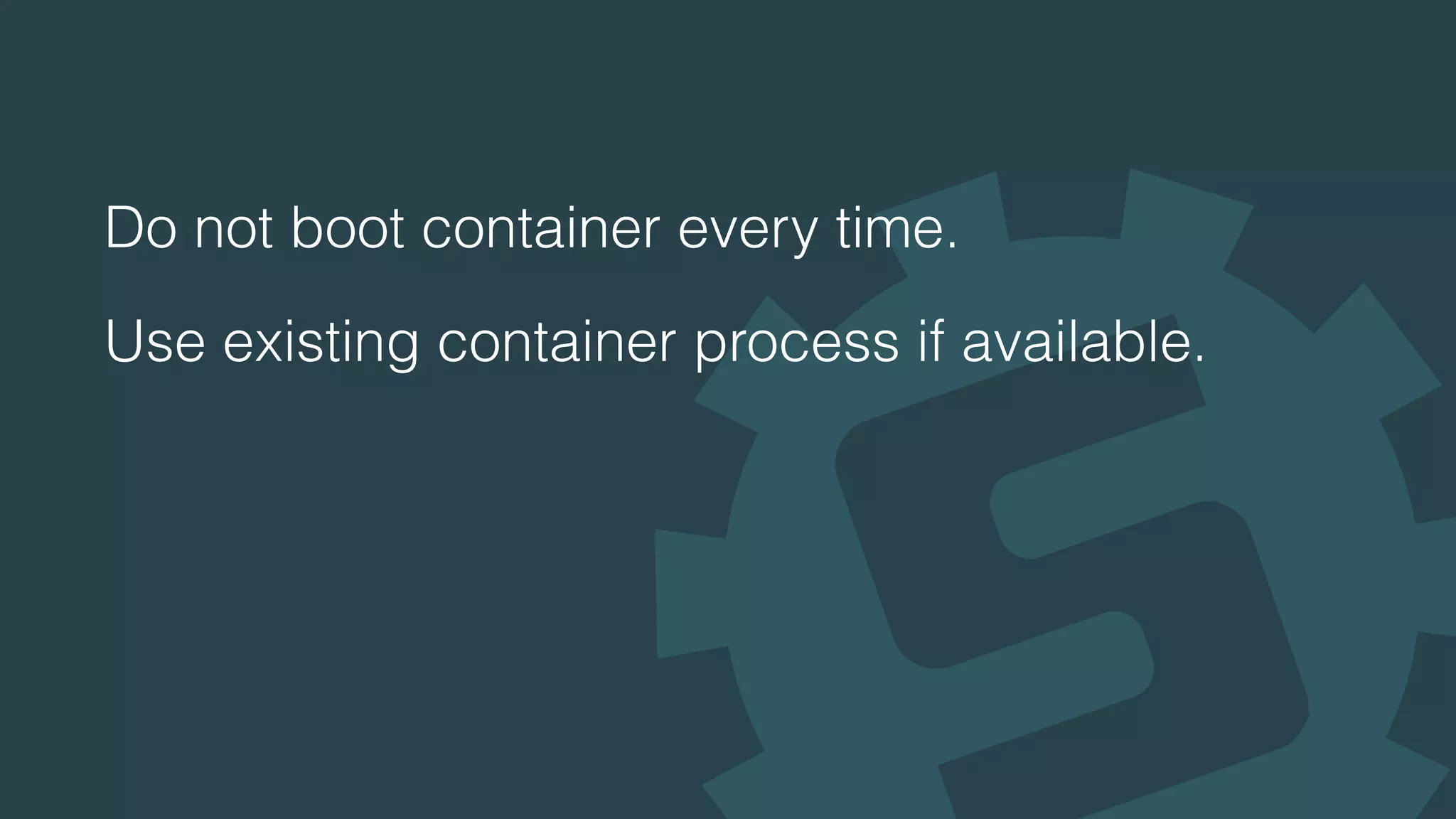 Do not boot container every time.
Use existing container process if available.
 