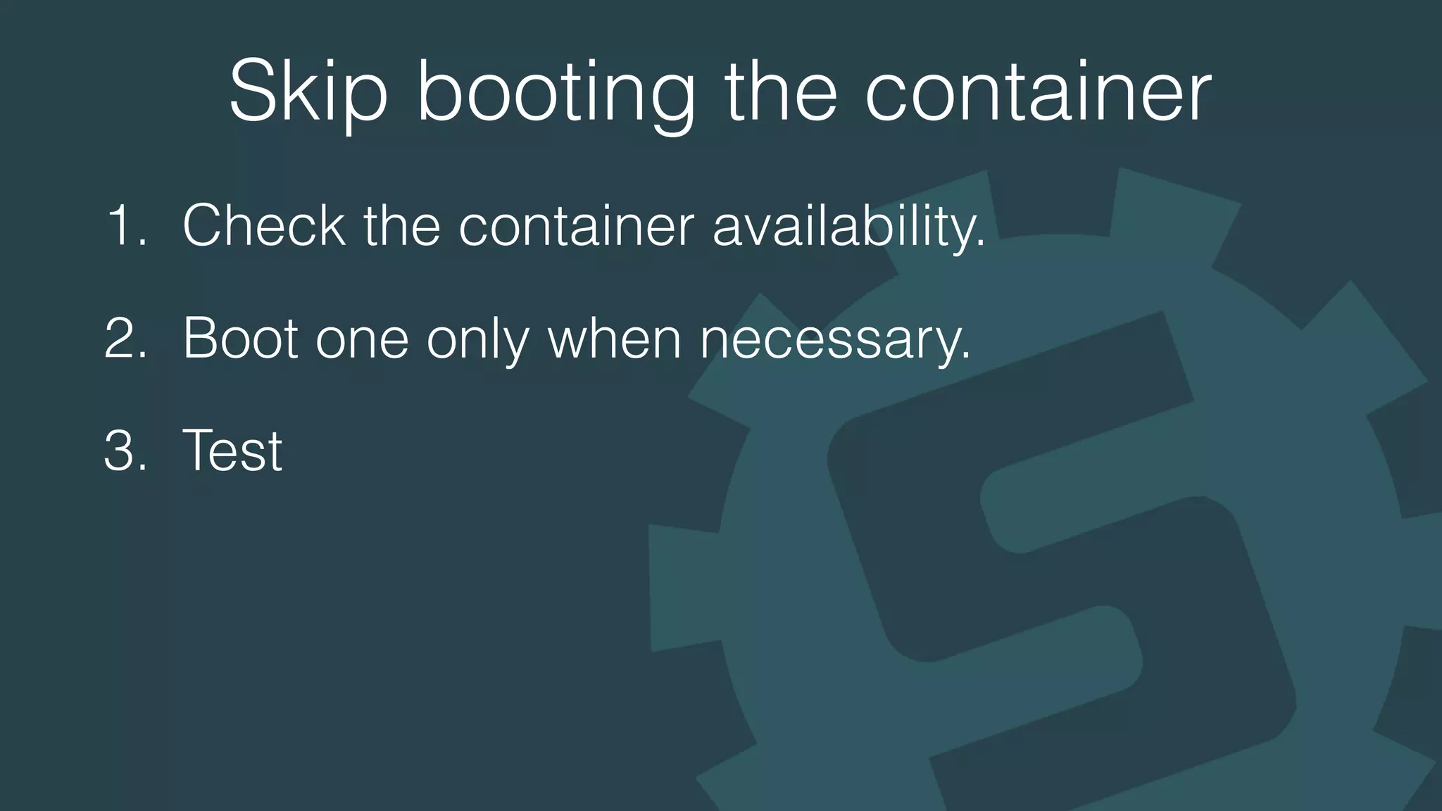 Skip booting the container
1. Check the container availability.
2. Boot one only when necessary.
3. Test
 