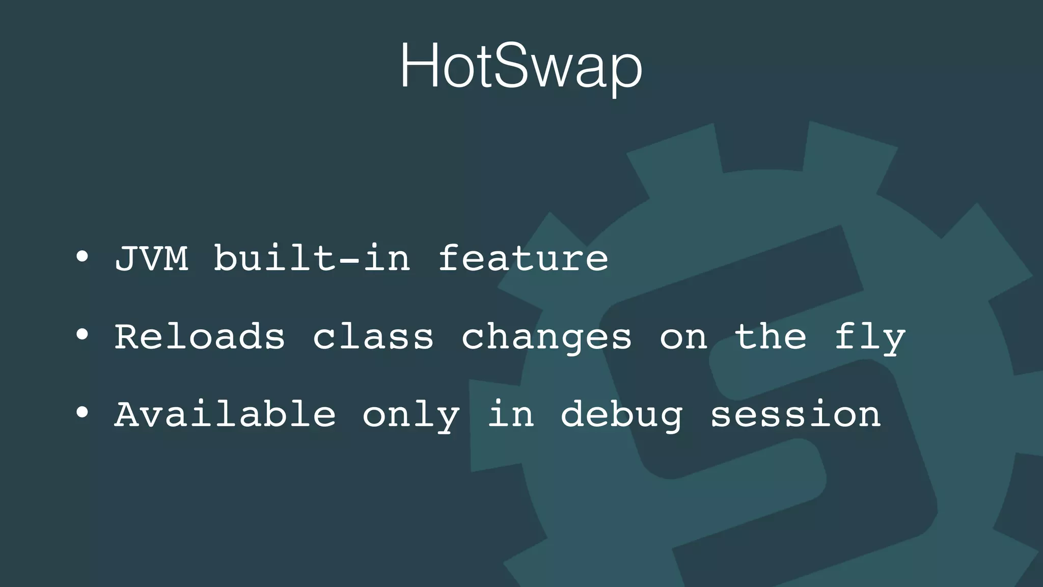 HotSwap
• JVM built-in feature
• Reloads class changes on the fly
• Available only in debug session
 