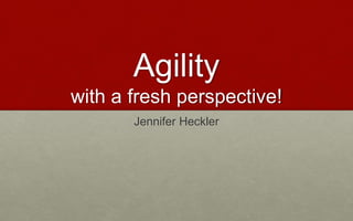 Agility
with a fresh perspective!
Jennifer Heckler
 
