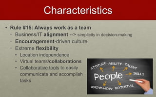 Characteristics
• Rule #15: Always work as a team
• Business/IT alignment --> simplicity in decision-making
• Encouragement-driven culture
• Extreme flexibility
• Location independence
• Virtual teams/collaborations
• Collaborative tools to easily
communicate and accomplish
tasks
 