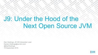 Dan Heidinga, J9 VM Interpreter Lead
Daniel_Heidinga@ca.ibm.com
@DanHeidinga
18 September 2016
J9: Under the Hood of the
Next Open Source JVM
 