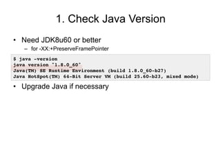 1. Check Java Version
• Need JDK8u60 or better
– for -XX:+PreserveFramePointer
• Upgrade Java if necessary
$ java -version
java version "1.8.0_60"
Java(TM) SE Runtime Environment (build 1.8.0_60-b27)
Java HotSpot(TM) 64-Bit Server VM (build 25.60-b23, mixed mode)