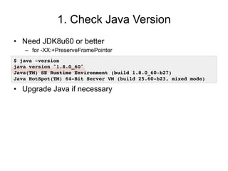 1. Check Java Version
•  Need JDK8u60 or better
–  for -XX:+PreserveFramePointer
•  Upgrade Java if necessary
$ java -vers...