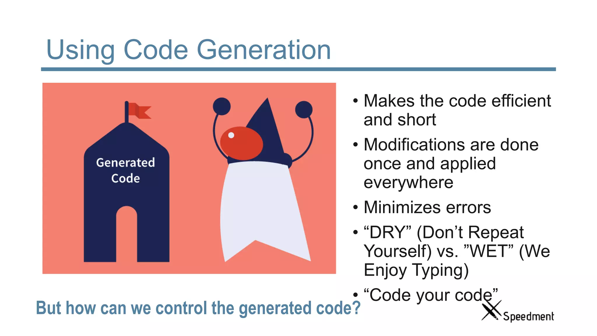 Using Code Generation • Makes the code efficient and short • Modifications are done once and applied everywhere • Minimizes errors • “DRY” (Don’t Repeat Yourself) vs. ”WET” (We Enjoy Typing) • “Code your code” But how can we control the generated code? 