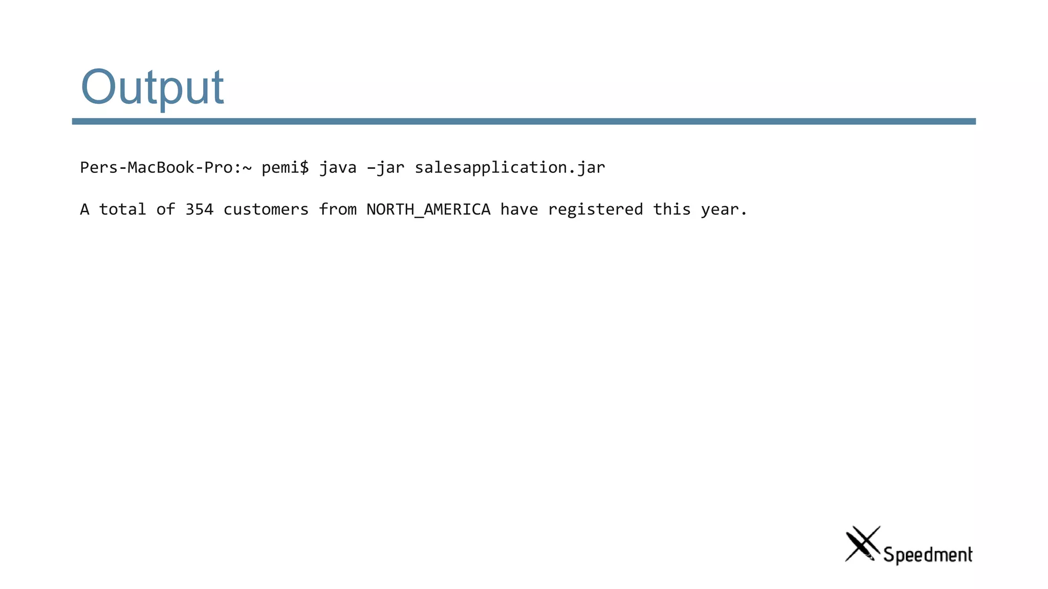 Output Pers-MacBook-Pro:~ pemi$ java –jar salesapplication.jar A total of 354 customers from NORTH_AMERICA have registered this year. 