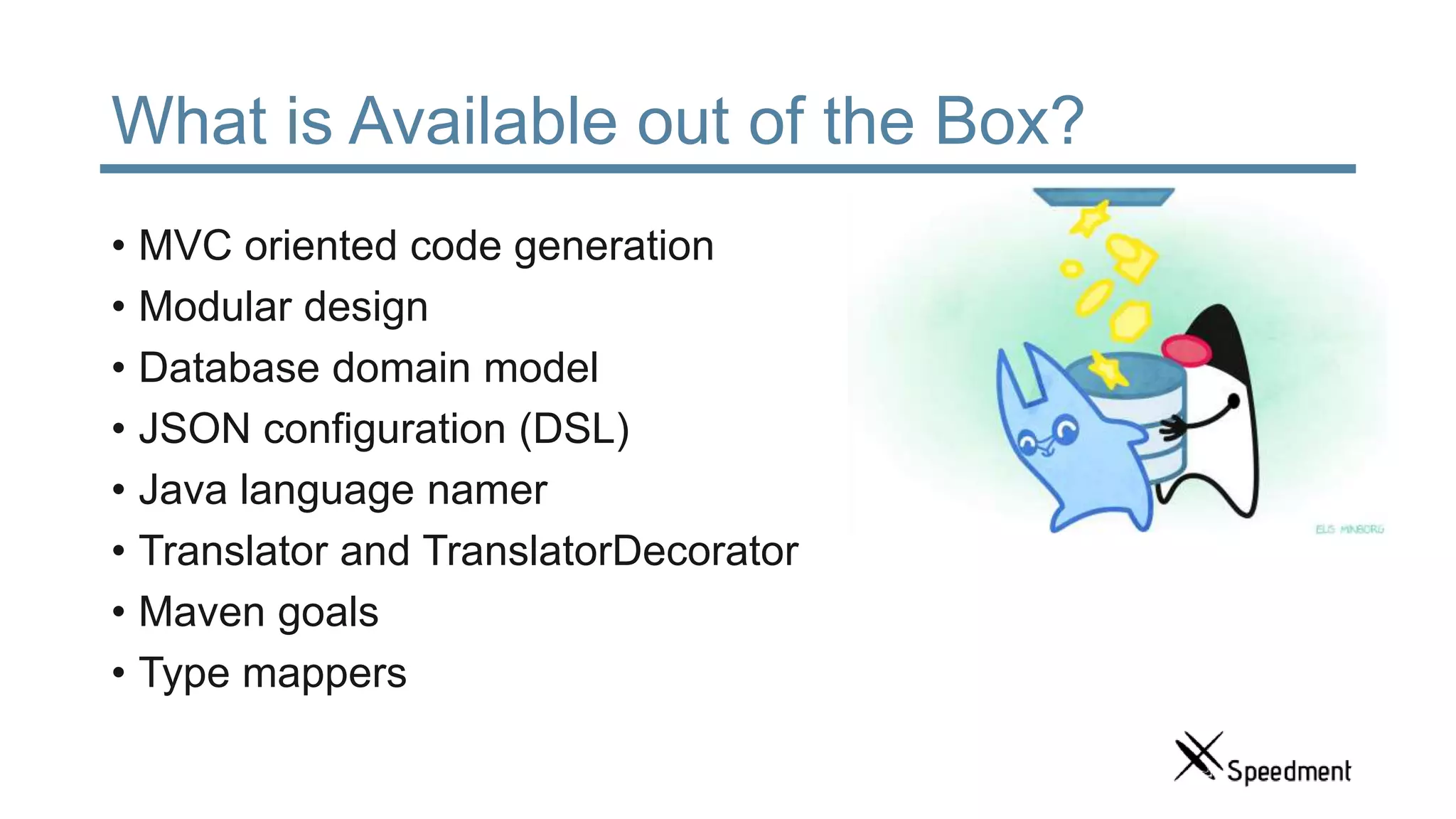 What is Available out of the Box? • MVC oriented code generation • Modular design • Database domain model • JSON configuration (DSL) • Java language namer • Translator and TranslatorDecorator • Maven goals • Type mappers 