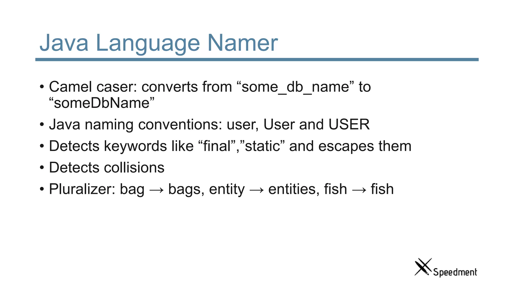 Java Language Namer • Camel caser: converts from “some_db_name” to “someDbName” • Java naming conventions: user, User and USER • Detects keywords like “final”,”static” and escapes them • Detects collisions • Pluralizer: bag → bags, entity → entities, fish → fish 