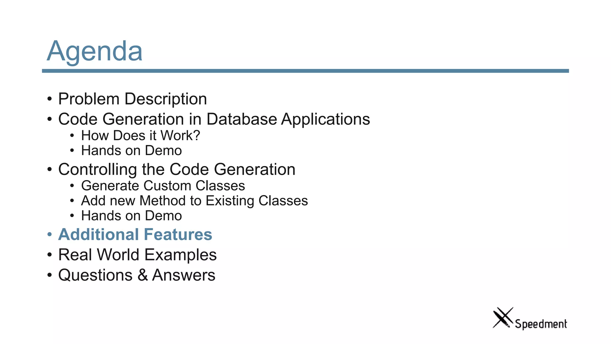 Agenda • Problem Description • Code Generation in Database Applications • How Does it Work? • Hands on Demo • Controlling the Code Generation • Generate Custom Classes • Add new Method to Existing Classes • Hands on Demo • Additional Features • Real World Examples • Questions & Answers 