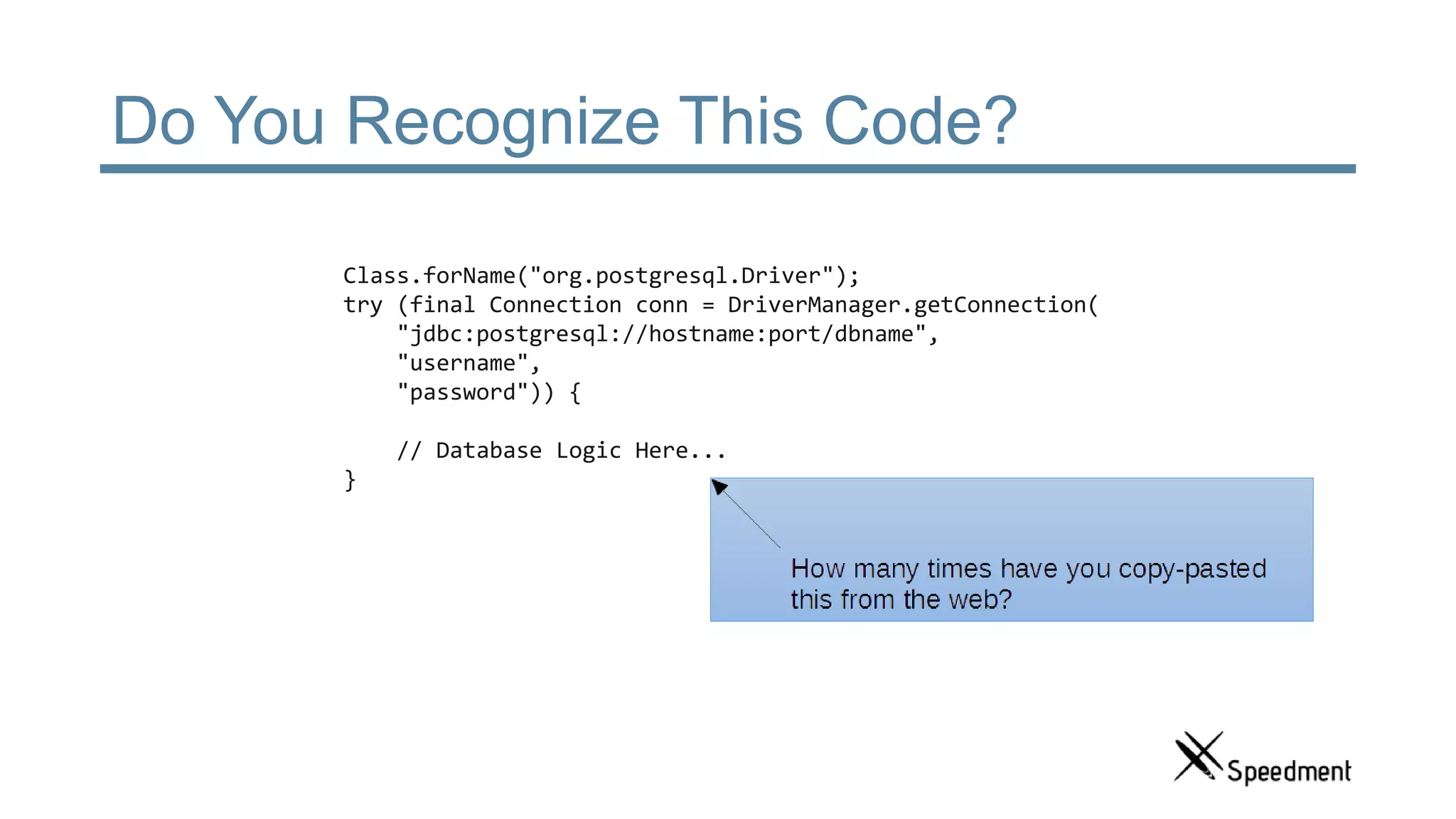 Do You Recognize This Code? Class.forName("org.postgresql.Driver"); try (final Connection conn = DriverManager.getConnection( "jdbc:postgresql://hostname:port/dbname", "username", "password")) { // Database Logic Here... } 