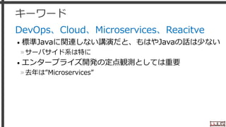 キーワード
DevOps、Cloud、Microservices、Reacitve
• 標準Javaに関連しない講演だと、もはやJavaの話は少ない
»サーバサイド系は特に
• エンタープライズ開発の定点観測としては重要
»去年は”Microservices”
26
 