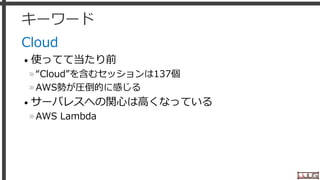 キーワード
Cloud
• 使ってて当たり前
»“Cloud”を含むセッションは137個
»AWS勢が圧倒的に感じる
• サーバレスへの関心は高くなっている
»AWS Lambda
30
 